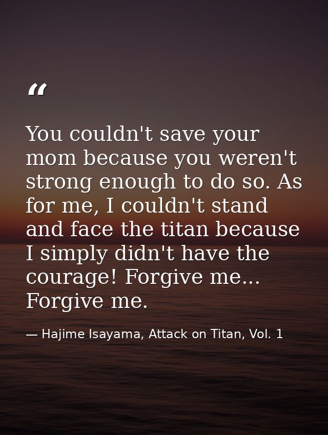 You couldn't save your mom because you weren't strong enough to do so. As for me, I couldn't stand and face the titan be — Hajime Isayama, Attack on Titan, Vol. 1