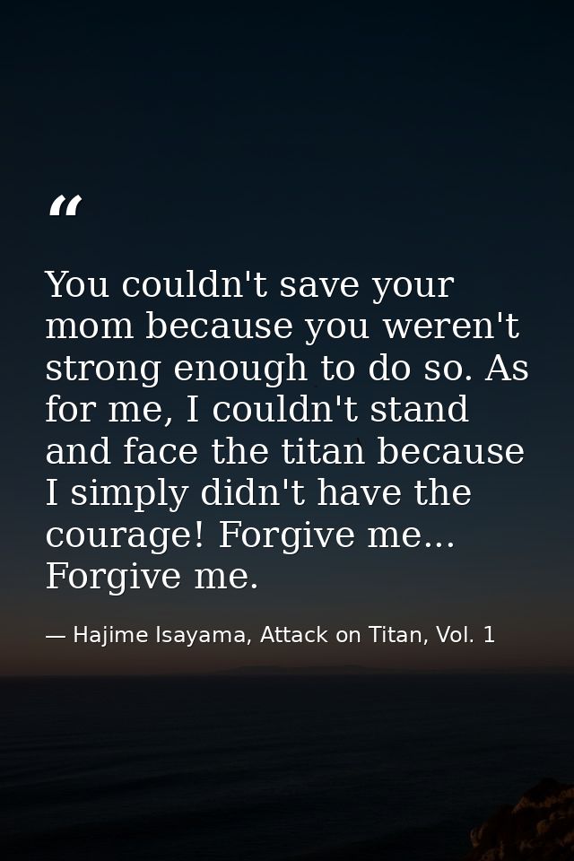 You couldn't save your mom because you weren't strong enough to do so. As for me, I couldn't stand and face the titan be — Hajime Isayama, Attack on Titan, Vol. 1