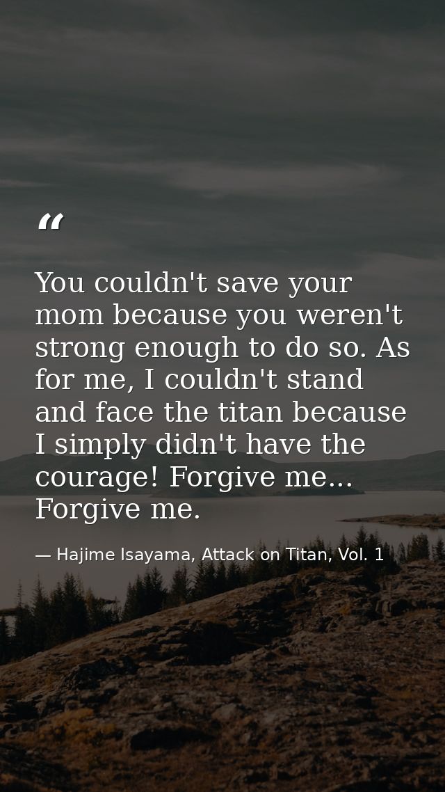 You couldn't save your mom because you weren't strong enough to do so. As for me, I couldn't stand and face the titan be — Hajime Isayama, Attack on Titan, Vol. 1