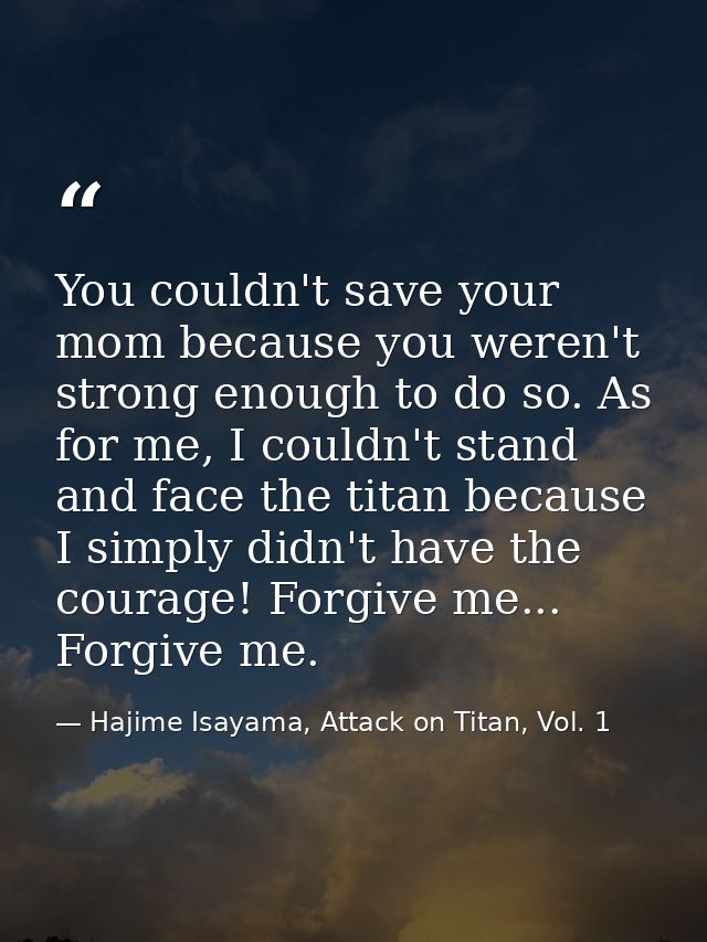 You couldn't save your mom because you weren't strong enough to do so. As for me, I couldn't stand and face the titan be — Hajime Isayama, Attack on Titan, Vol. 1