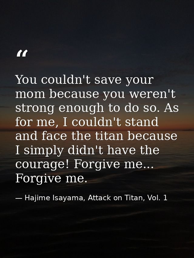 You couldn't save your mom because you weren't strong enough to do so. As for me, I couldn't stand and face the titan be — Hajime Isayama, Attack on Titan, Vol. 1