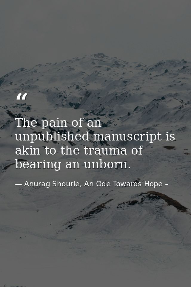 The pain of an unpublished manuscript is akin to the trauma of bearing an unborn. — Anurag Shourie, An Ode Towards Hope –