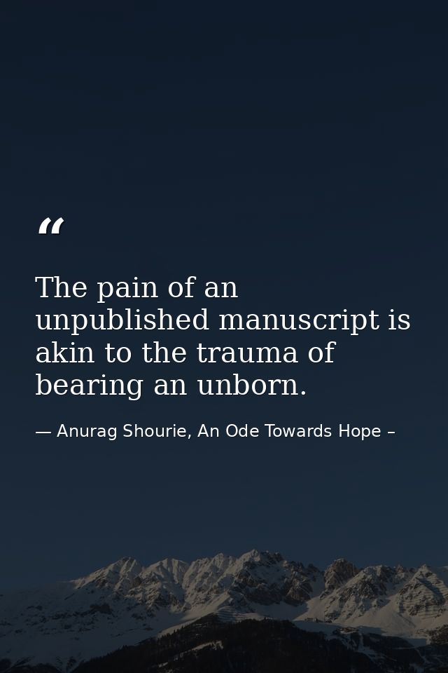 The pain of an unpublished manuscript is akin to the trauma of bearing an unborn. — Anurag Shourie, An Ode Towards Hope –