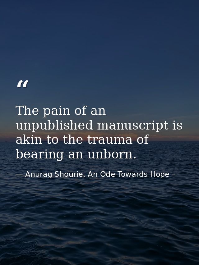 The pain of an unpublished manuscript is akin to the trauma of bearing an unborn. — Anurag Shourie, An Ode Towards Hope –