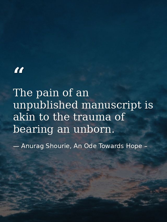 The pain of an unpublished manuscript is akin to the trauma of bearing an unborn. — Anurag Shourie, An Ode Towards Hope –