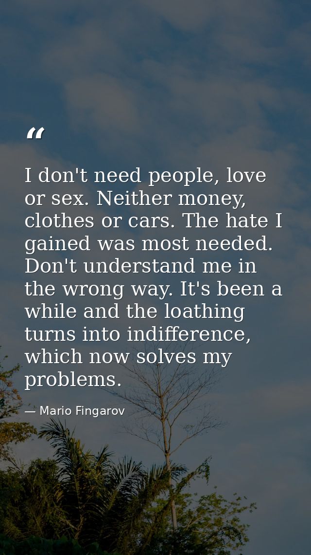I don't need people, love or sex. Neither money, clothes or cars. The hate I gained was most needed. Don't understand me — Mario Fingarov