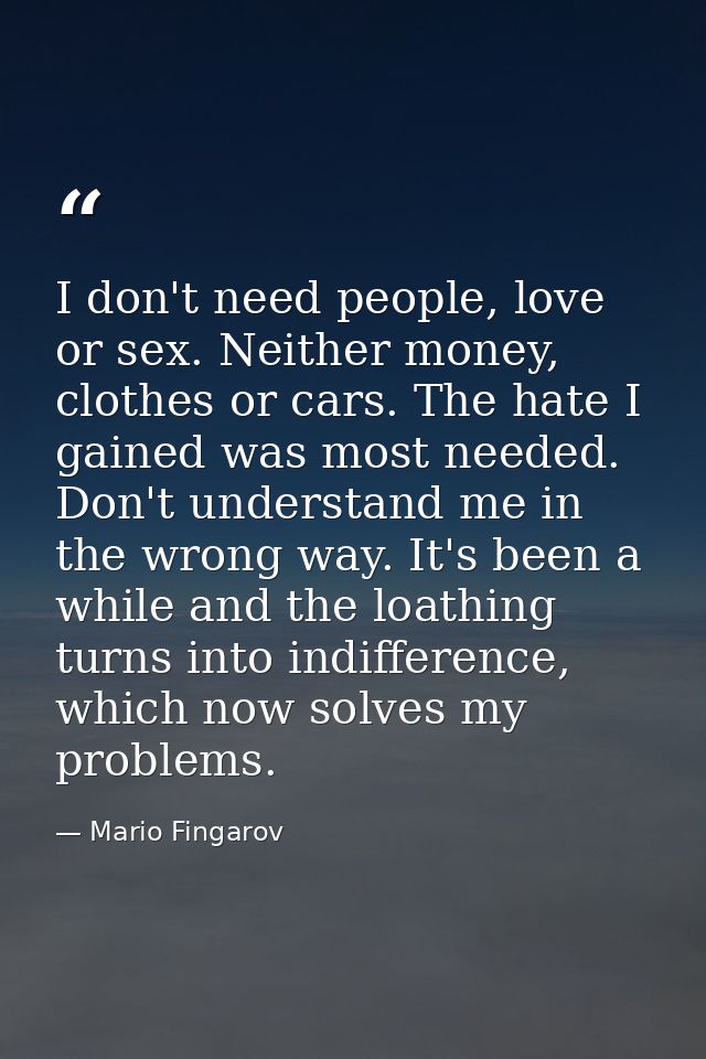 I don't need people, love or sex. Neither money, clothes or cars. The hate I gained was most needed. Don't understand me — Mario Fingarov