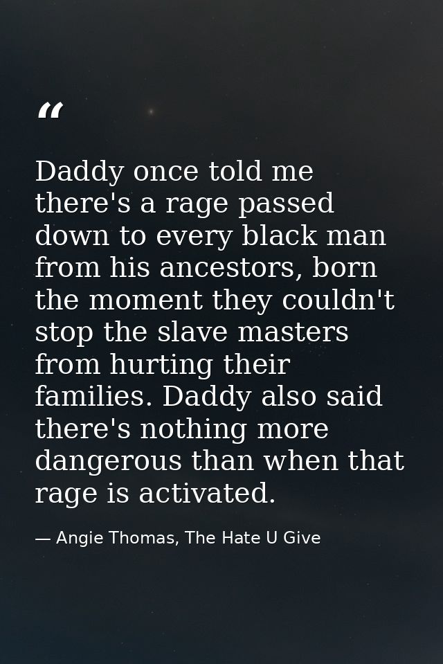 Daddy once told me there's a rage passed down to every black man from his ancestors, born the moment they couldn't stop  — Angie Thomas, The Hate U Give