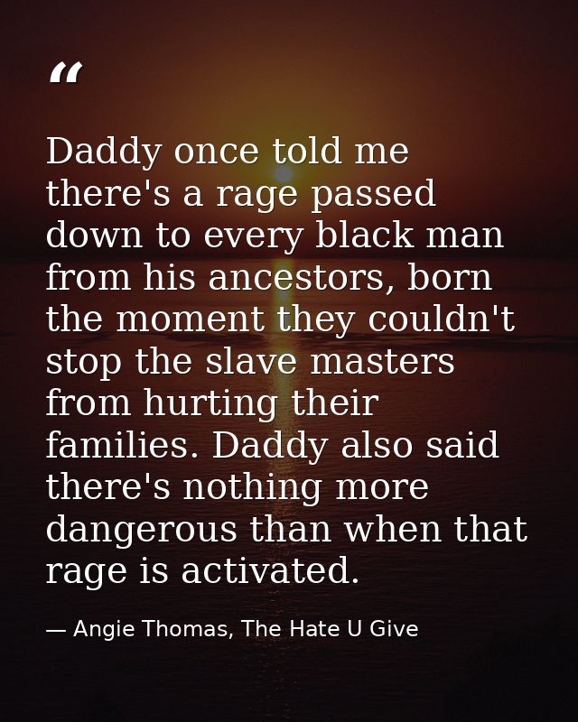 Daddy once told me there's a rage passed down to every black man from his ancestors, born the moment they couldn't stop  — Angie Thomas, The Hate U Give