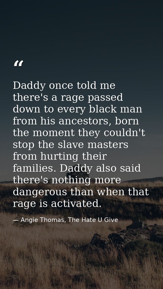 Daddy once told me there's a rage passed down to every black man from his ancestors, born the moment they couldn't stop  — Angie Thomas, The Hate U Give