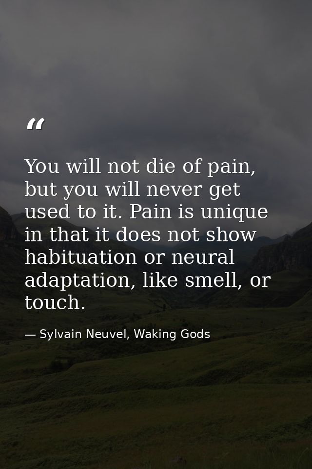 You will not die of pain, but you will never get used to it. Pain is unique in that it does not show habituation or neur — Sylvain Neuvel, Waking Gods