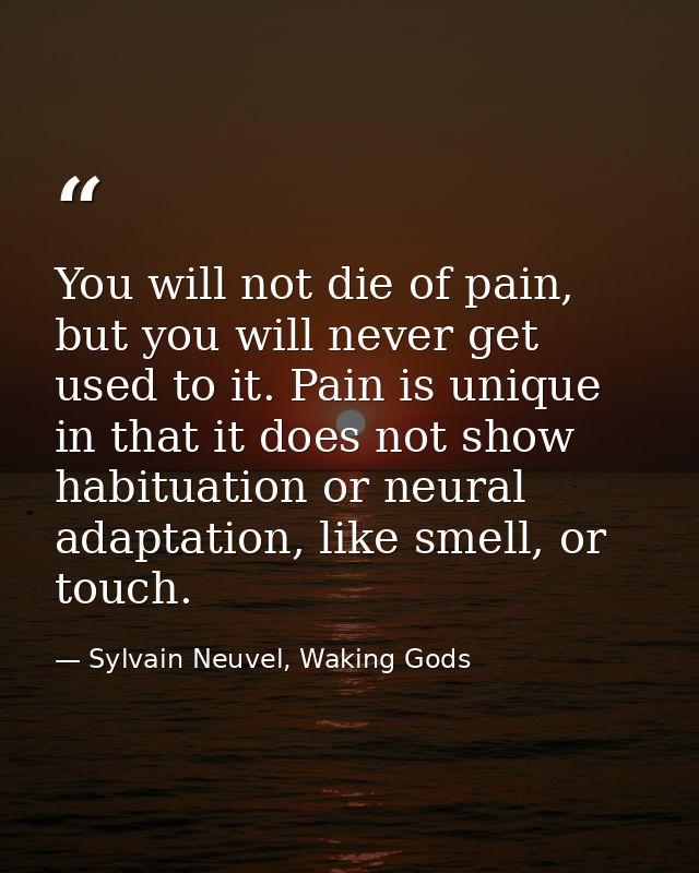 You will not die of pain, but you will never get used to it. Pain is unique in that it does not show habituation or neur — Sylvain Neuvel, Waking Gods