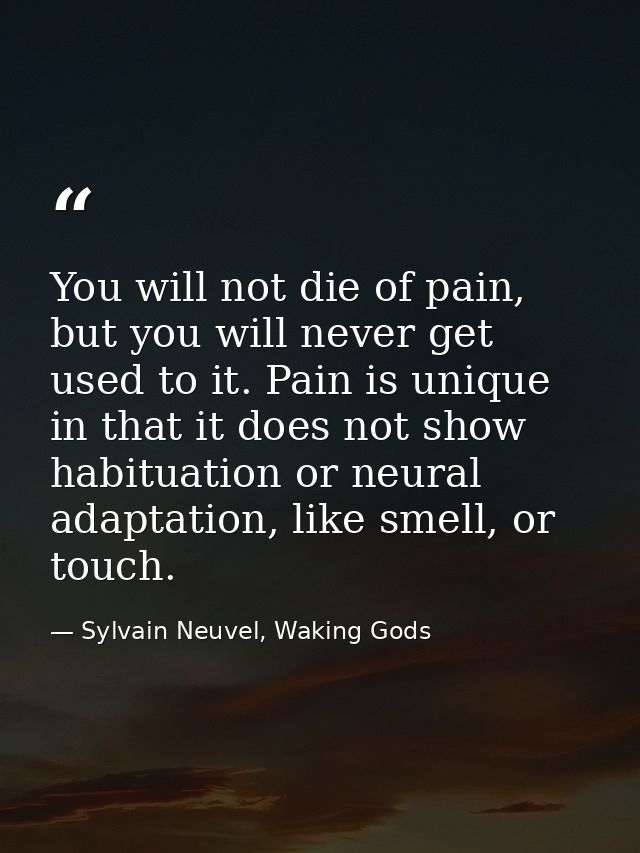 You will not die of pain, but you will never get used to it. Pain is unique in that it does not show habituation or neur — Sylvain Neuvel, Waking Gods