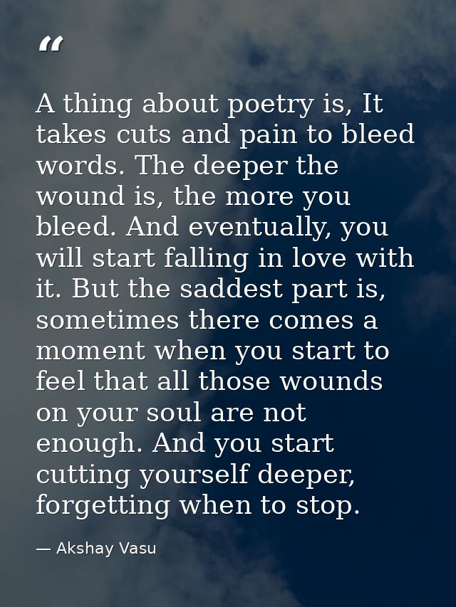A thing about poetry is, It takes cuts and pain to bleed words. The deeper the wound is, the more you bleed. And eventua — Akshay Vasu