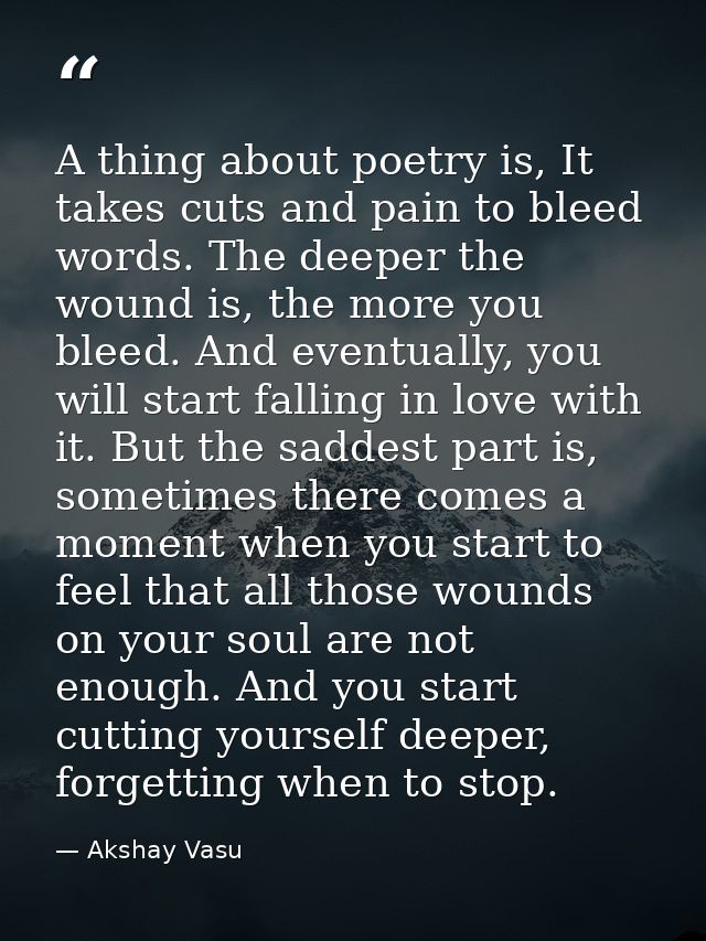 A thing about poetry is, It takes cuts and pain to bleed words. The deeper the wound is, the more you bleed. And eventua — Akshay Vasu