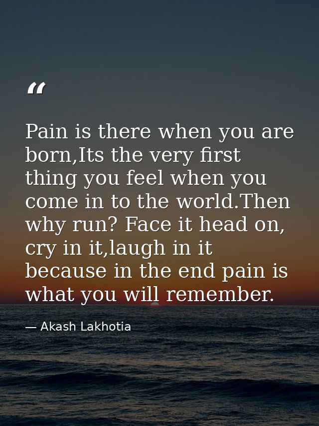 Pain is there when you are born,Its the very first thing you feel when you come in to the world.Then why run? Face it he — Akash Lakhotia
