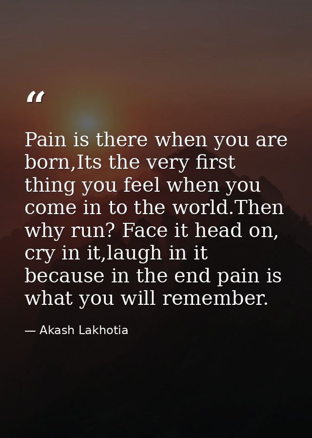Pain is there when you are born,Its the very first thing you feel when you come in to the world.Then why run? Face it he — Akash Lakhotia