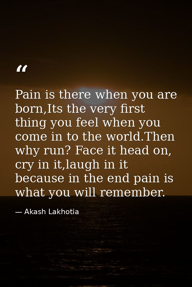 Pain is there when you are born,Its the very first thing you feel when you come in to the world.Then why run? Face it he — Akash Lakhotia