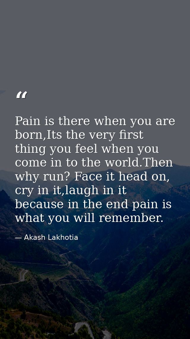 Pain is there when you are born,Its the very first thing you feel when you come in to the world.Then why run? Face it he — Akash Lakhotia