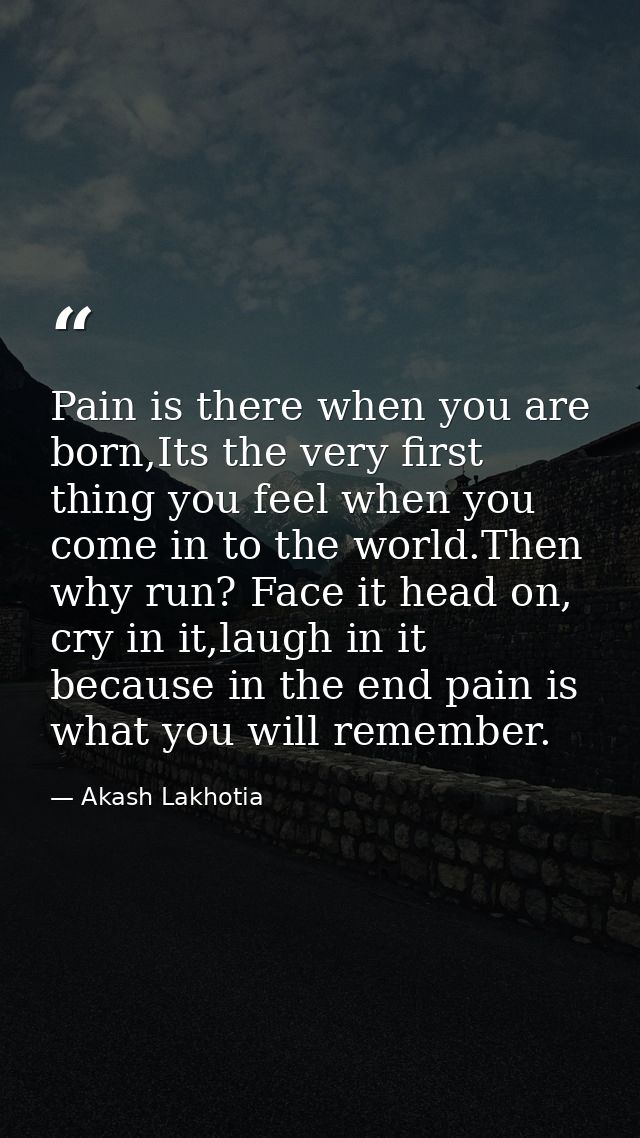 Pain is there when you are born,Its the very first thing you feel when you come in to the world.Then why run? Face it he — Akash Lakhotia