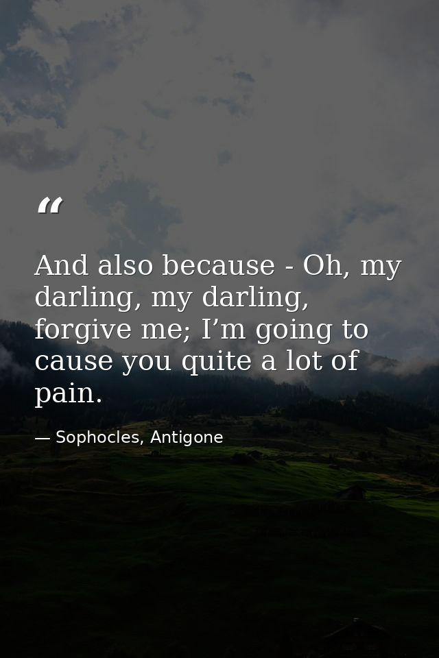 And also because - Oh, my darling, my darling, forgive me; I’m going to cause you quite a lot of pain. — Sophocles, Antigone