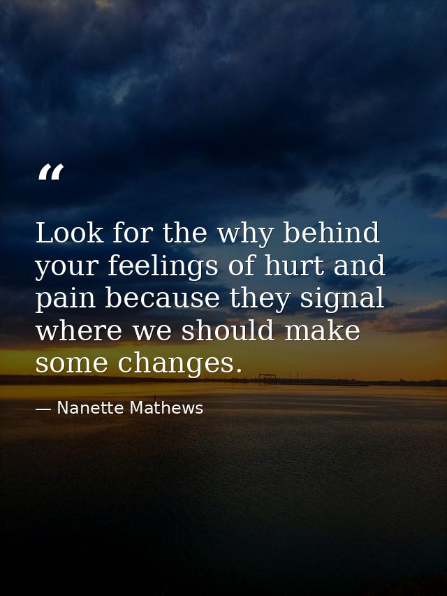 Look for the why behind your feelings of hurt and pain because they signal where we should make some changes. — Nanette Mathews