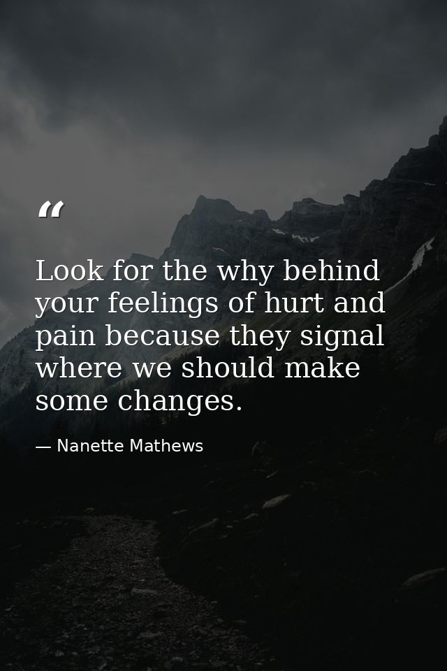 Look for the why behind your feelings of hurt and pain because they signal where we should make some changes. — Nanette Mathews