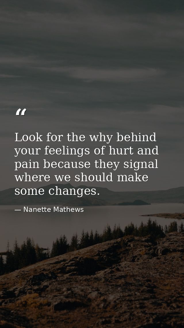 Look for the why behind your feelings of hurt and pain because they signal where we should make some changes. — Nanette Mathews
