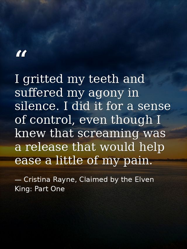 I gritted my teeth and suffered my agony in silence. I did it for a sense of control, even though I knew that screaming  — Cristina Rayne, Claimed by the Elven King: Part One