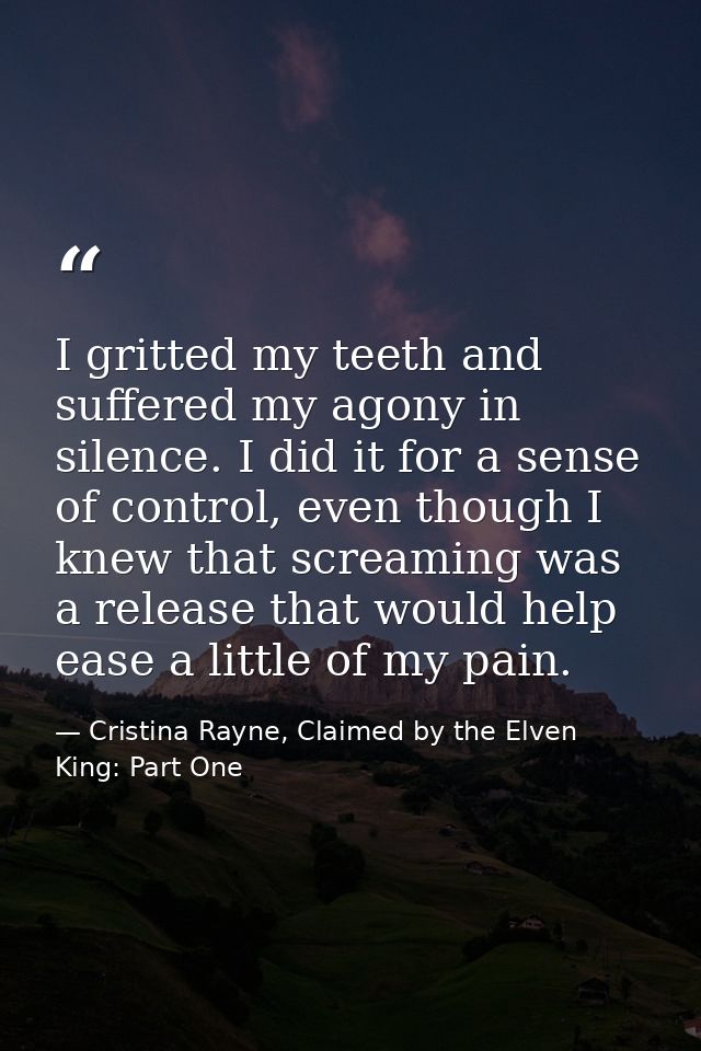 I gritted my teeth and suffered my agony in silence. I did it for a sense of control, even though I knew that screaming  — Cristina Rayne, Claimed by the Elven King: Part One