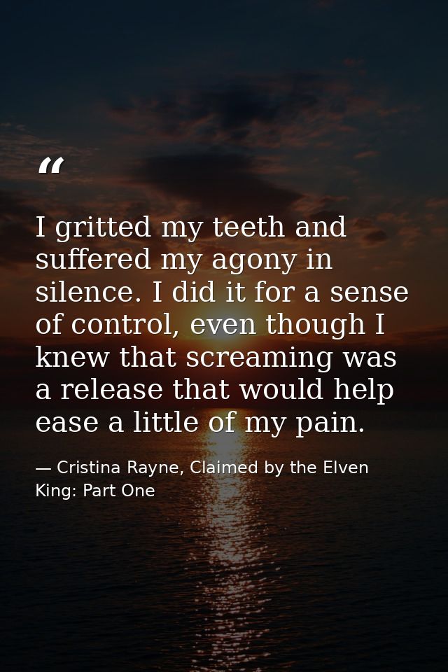 I gritted my teeth and suffered my agony in silence. I did it for a sense of control, even though I knew that screaming  — Cristina Rayne, Claimed by the Elven King: Part One