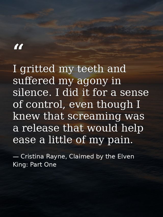 I gritted my teeth and suffered my agony in silence. I did it for a sense of control, even though I knew that screaming  — Cristina Rayne, Claimed by the Elven King: Part One