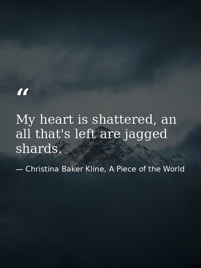My heart is shattered, an all that's left are jagged shards. — Christina Baker Kline, A Piece of the World