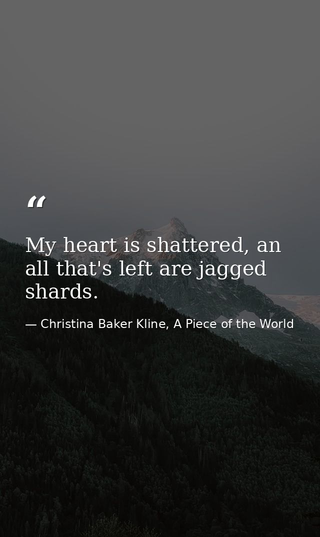 My heart is shattered, an all that's left are jagged shards. — Christina Baker Kline, A Piece of the World