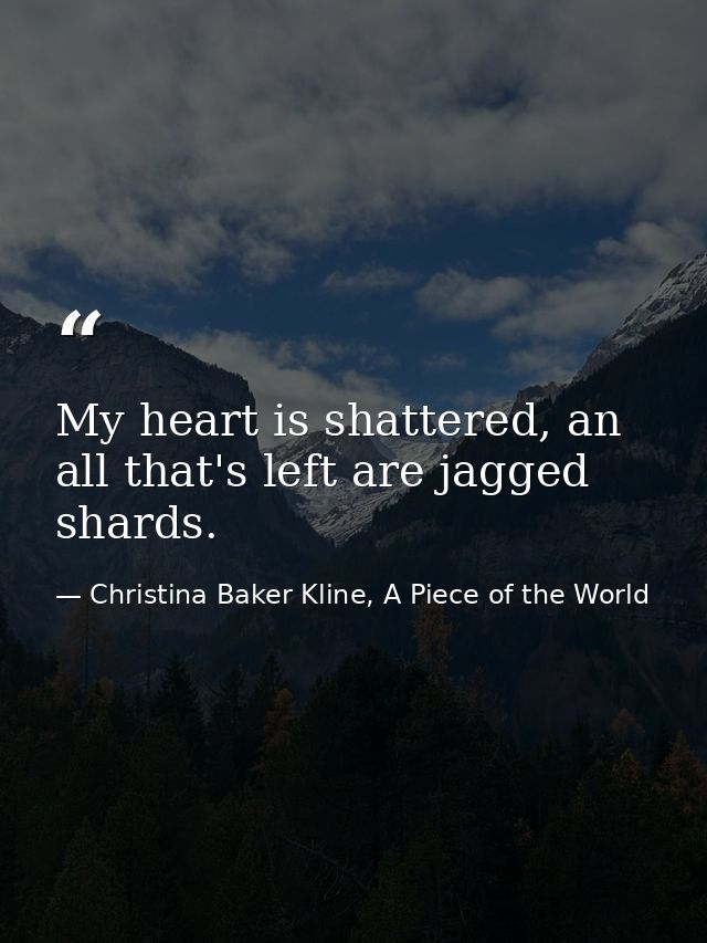 My heart is shattered, an all that's left are jagged shards. — Christina Baker Kline, A Piece of the World