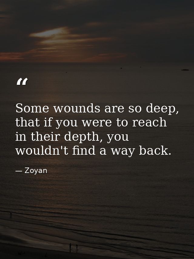 Some wounds are so deep, that if you were to reach in their depth, you wouldn't find a way back. — Zoyan