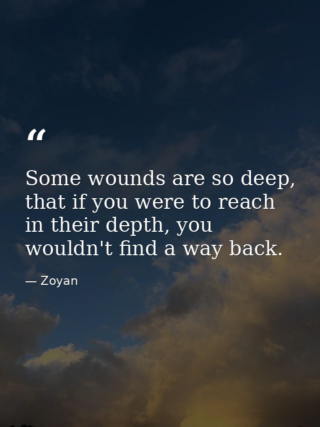 Some wounds are so deep, that if you were to reach in their depth, you wouldn't find a way back. — Zoyan