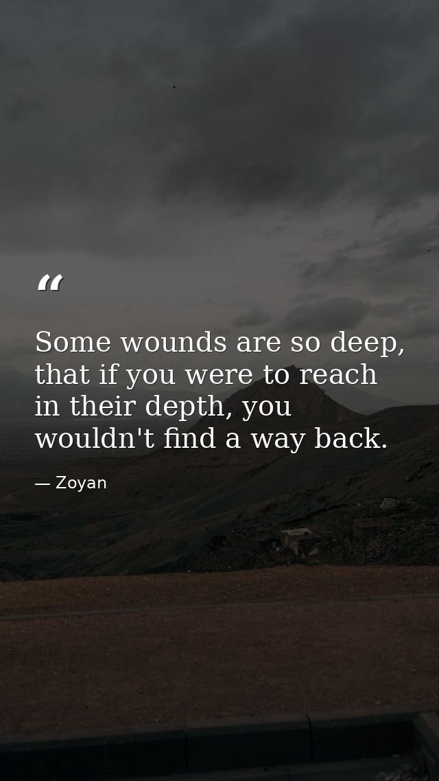 Some wounds are so deep, that if you were to reach in their depth, you wouldn't find a way back. — Zoyan