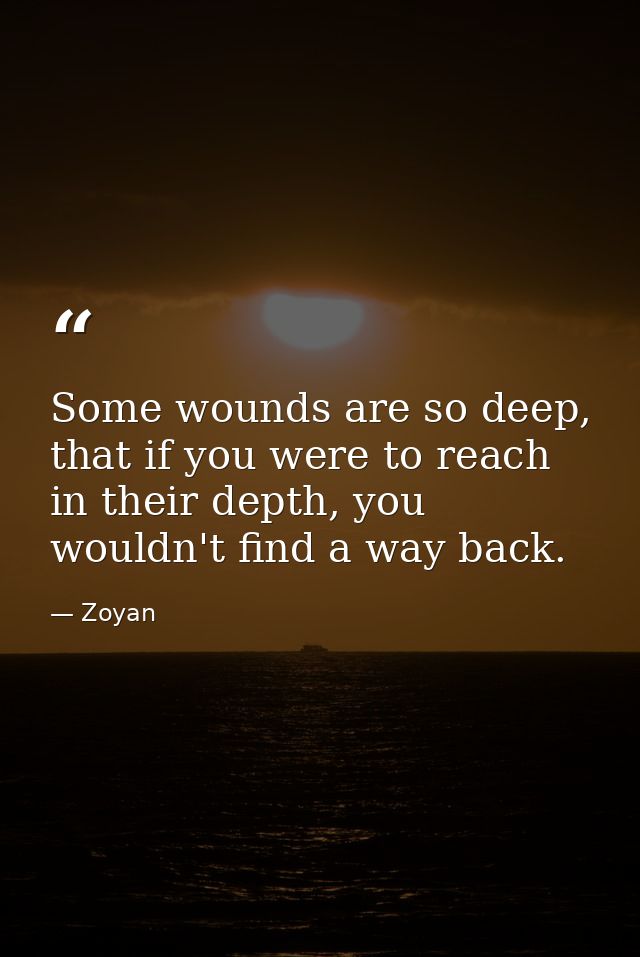 Some wounds are so deep, that if you were to reach in their depth, you wouldn't find a way back. — Zoyan