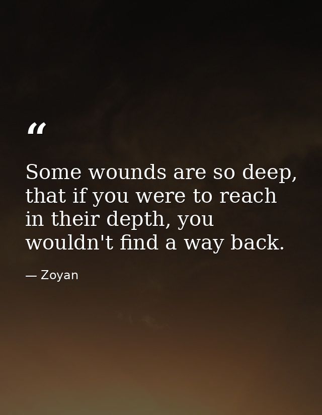 Some wounds are so deep, that if you were to reach in their depth, you wouldn't find a way back. — Zoyan
