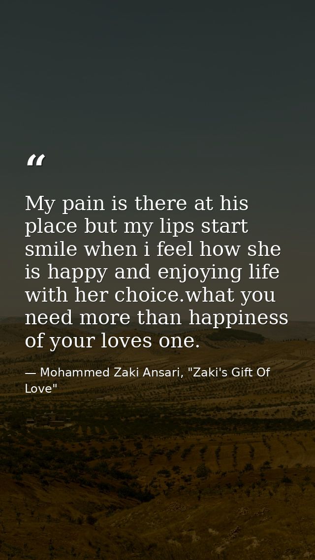 My pain is there at his place but my lips start smile when i feel how she is happy and enjoying life with her choice.wha — Mohammed Zaki Ansari, "Zaki's Gift Of Love"