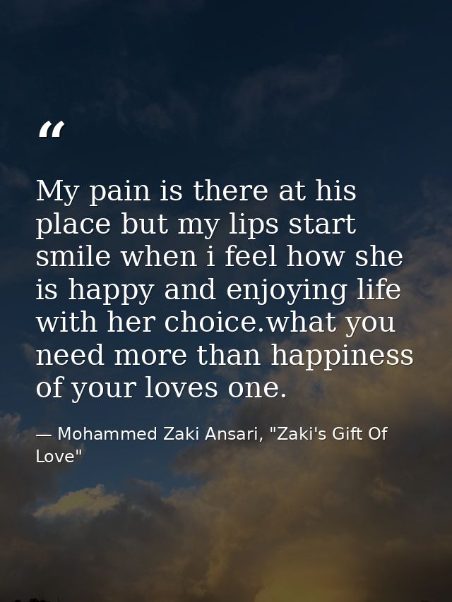 My pain is there at his place but my lips start smile when i feel how she is happy and enjoying life with her choice.wha — Mohammed Zaki Ansari, "Zaki's Gift Of Love"