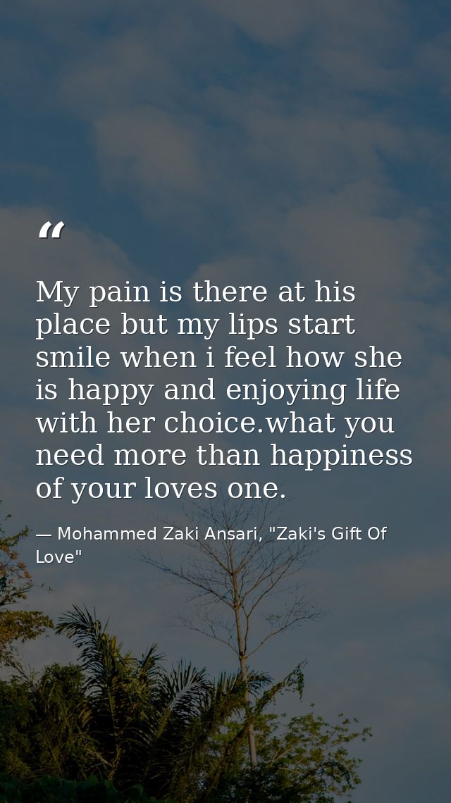 My pain is there at his place but my lips start smile when i feel how she is happy and enjoying life with her choice.wha — Mohammed Zaki Ansari, "Zaki's Gift Of Love"