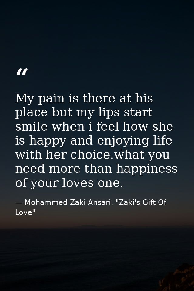 My pain is there at his place but my lips start smile when i feel how she is happy and enjoying life with her choice.wha — Mohammed Zaki Ansari, "Zaki's Gift Of Love"