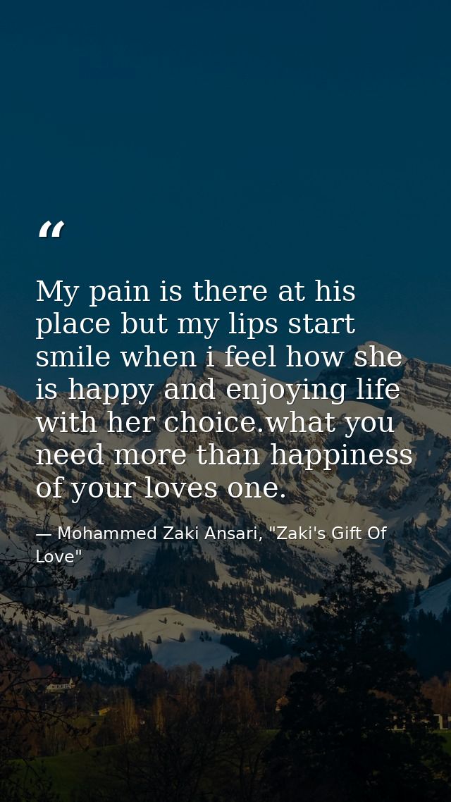 My pain is there at his place but my lips start smile when i feel how she is happy and enjoying life with her choice.wha — Mohammed Zaki Ansari, "Zaki's Gift Of Love"