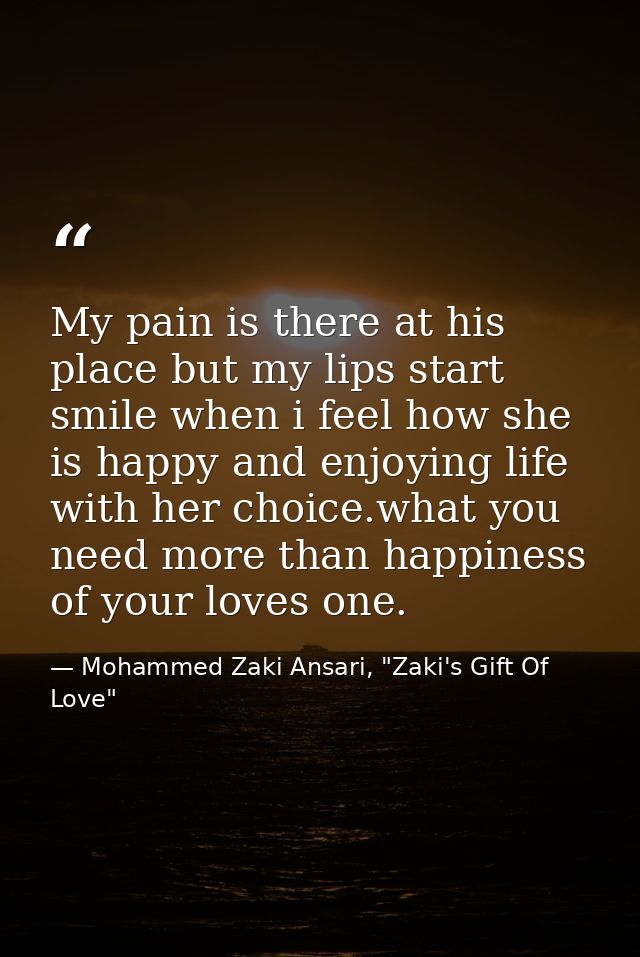 My pain is there at his place but my lips start smile when i feel how she is happy and enjoying life with her choice.wha — Mohammed Zaki Ansari, "Zaki's Gift Of Love"