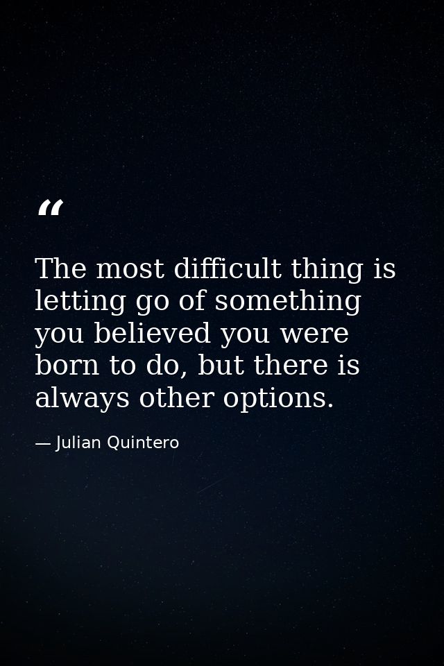 The most difficult thing is letting go of something you believed you were born to do, but there is always other options. — Julian Quintero