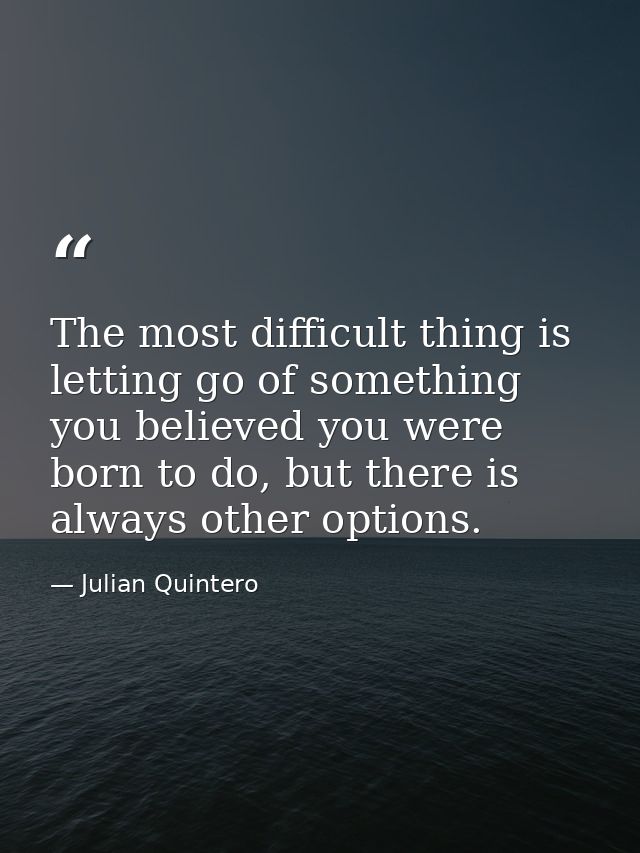 The most difficult thing is letting go of something you believed you were born to do, but there is always other options. — Julian Quintero