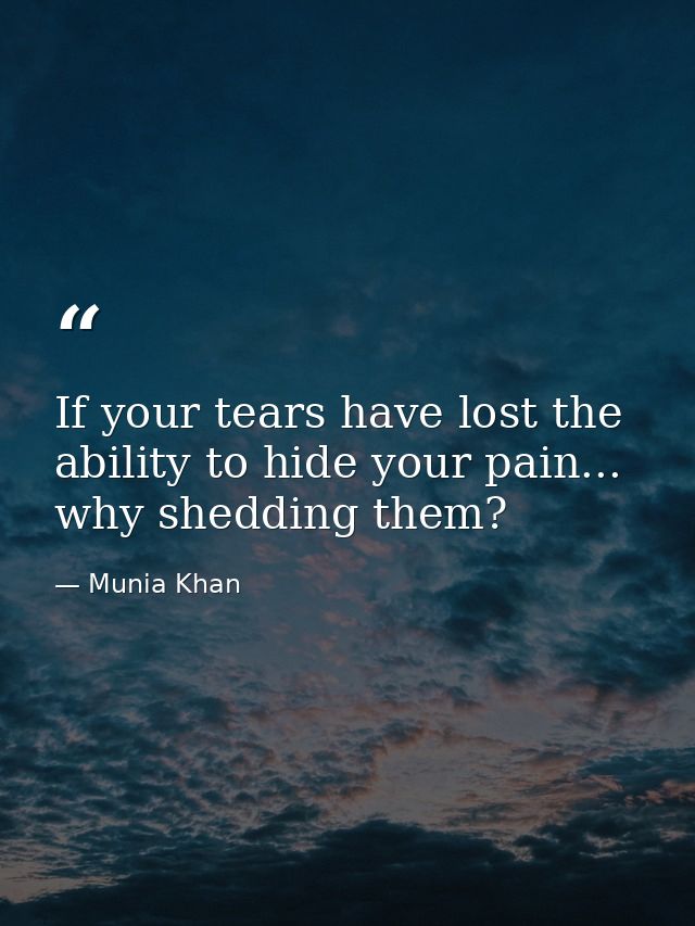 If your tears have lost the ability to hide your pain... why shedding them? — Munia Khan