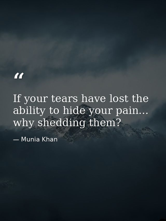If your tears have lost the ability to hide your pain... why shedding them? — Munia Khan